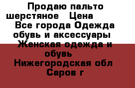 Продаю пальто шерстяное › Цена ­ 3 500 - Все города Одежда, обувь и аксессуары » Женская одежда и обувь   . Нижегородская обл.,Саров г.